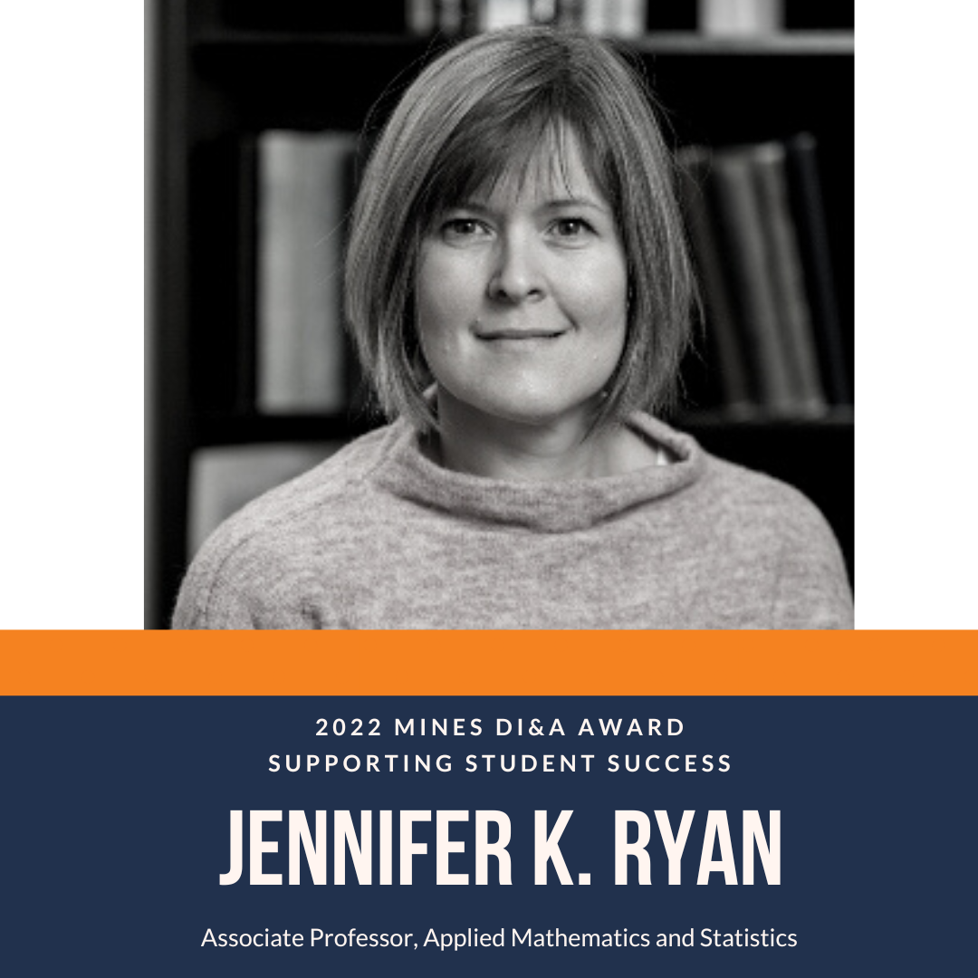 2022 Mines DI&A AWARD Supporting Student Success Jennifer K. Ryan Research Associate Professor, Applied Mathematics and Statistics