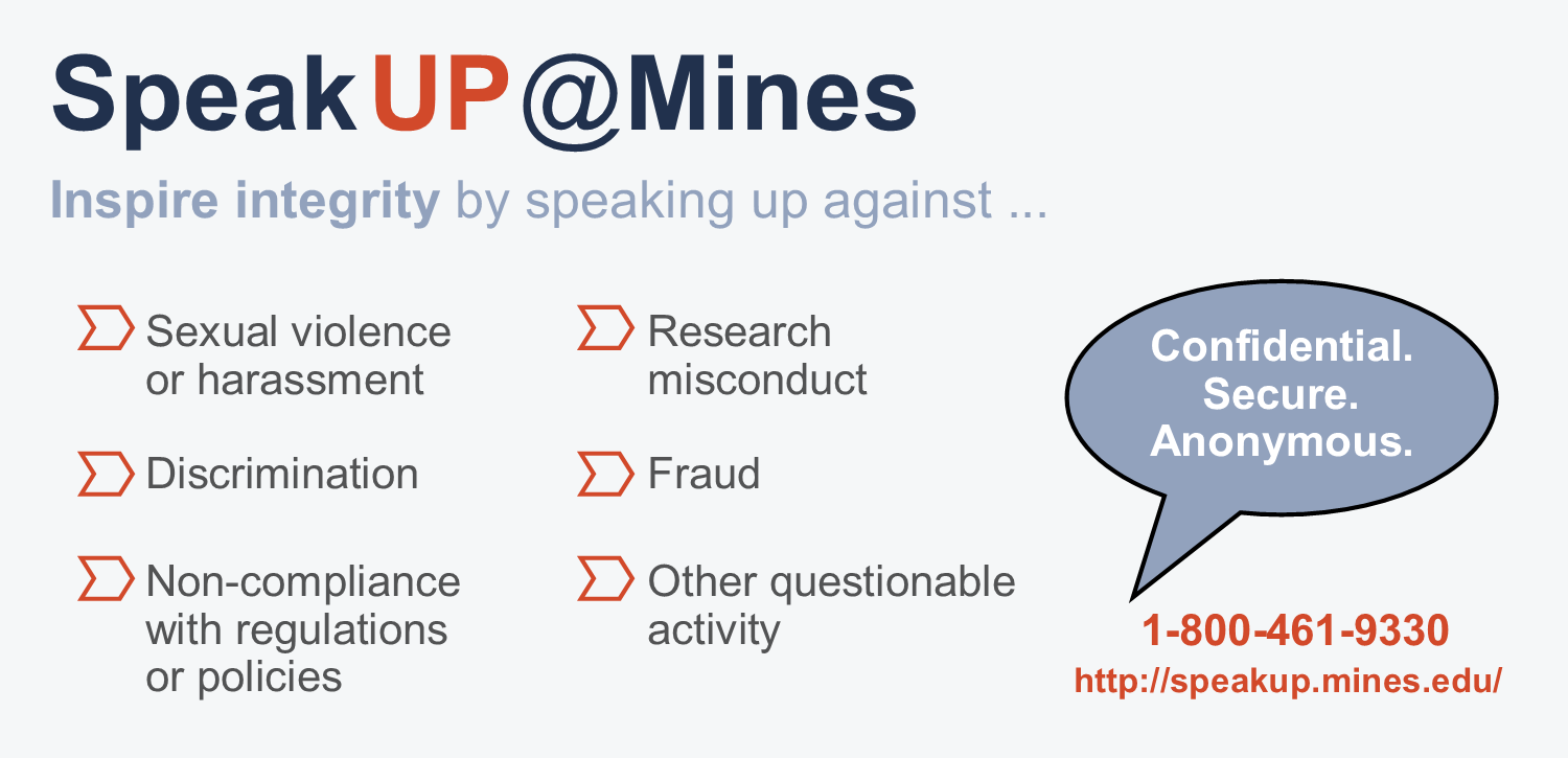 Speak Up @ Mines, Inspire integrity by speaking up against... sexual violence or harassment, discriminiation, non-compliance with regulations or policies, research misconduct, fraud, other questionable activity